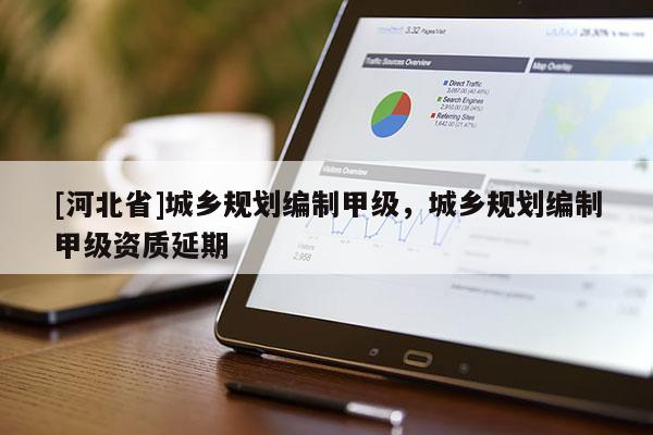 [河北省]城乡规划编制甲级，城乡规划编制甲级资质延期