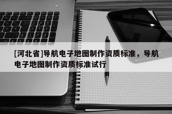 [河北省]导航电子地图制作资质标准，导航电子地图制作资质标准试行