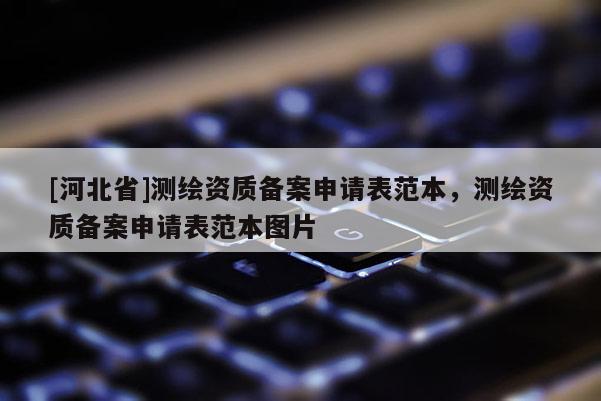 [河北省]测绘资质备案申请表范本，测绘资质备案申请表范本图片
