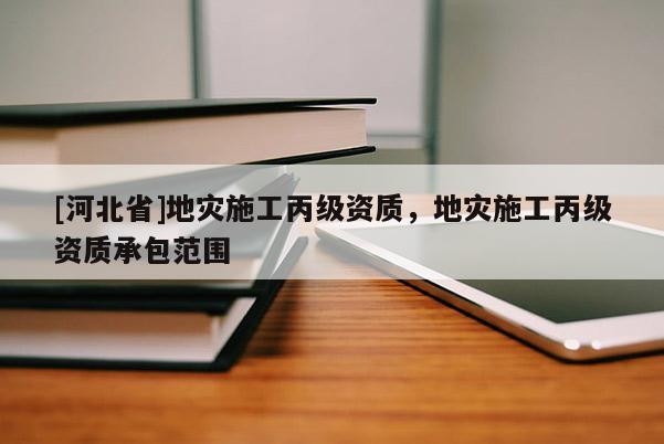 [河北省]地灾施工丙级资质，地灾施工丙级资质承包范围