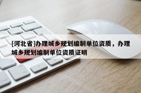 [河北省]办理城乡规划编制单位资质，办理城乡规划编制单位资质证明