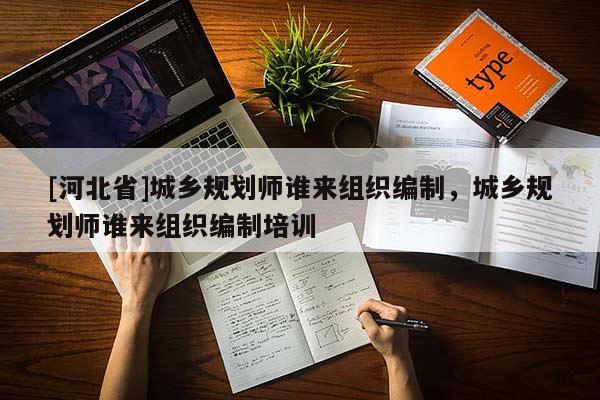 [河北省]城乡规划师谁来组织编制，城乡规划师谁来组织编制培训