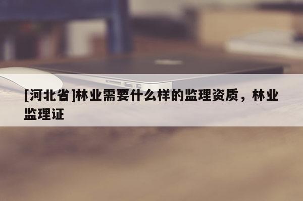 [河北省]林业需要什么样的监理资质，林业监理证