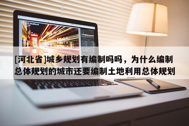 [河北省]城乡规划有编制吗吗，为什么编制总体规划的城市还要编制土地利用总体规划