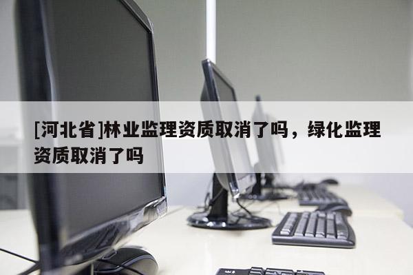 [河北省]林业监理资质取消了吗，绿化监理资质取消了吗