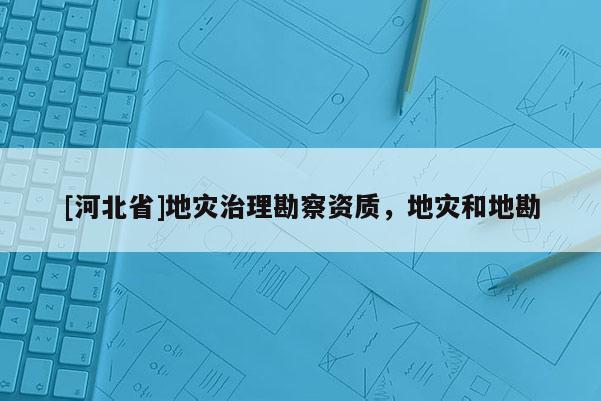 [河北省]地灾治理勘察资质，地灾和地勘