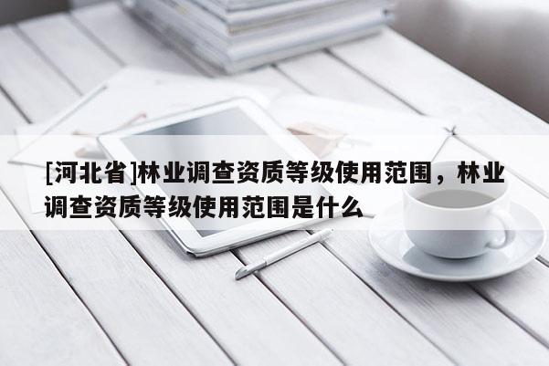 [河北省]林业调查资质等级使用范围，林业调查资质等级使用范围是什么