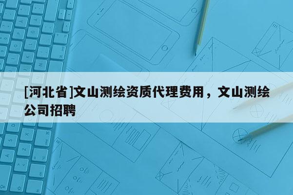 [河北省]文山测绘资质代理费用，文山测绘公司招聘