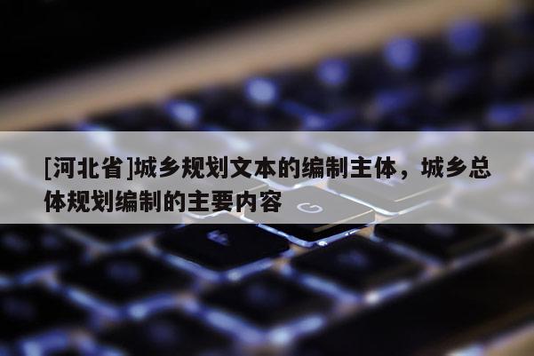 [河北省]城乡规划文本的编制主体，城乡总体规划编制的主要内容