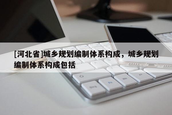 [河北省]城乡规划编制体系构成，城乡规划编制体系构成包括