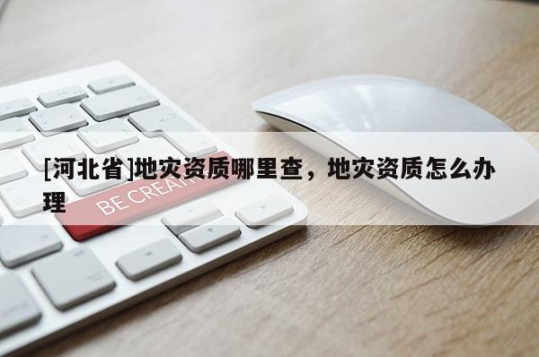 [河北省]地灾资质哪里查，地灾资质怎么办理