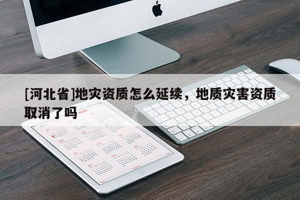 [河北省]地灾资质怎么延续，地质灾害资质取消了吗