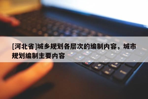 [河北省]城乡规划各层次的编制内容，城市规划编制主要内容