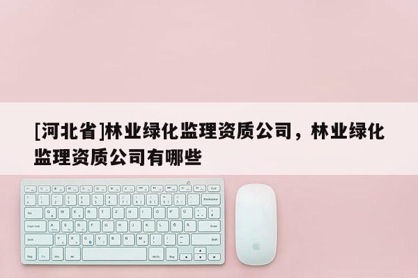 [河北省]林业绿化监理资质公司，林业绿化监理资质公司有哪些