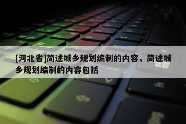 [河北省]简述城乡规划编制的内容，简述城乡规划编制的内容包括