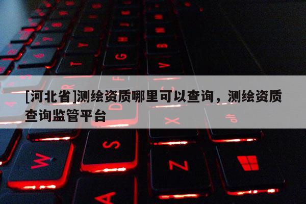 [河北省]测绘资质哪里可以查询，测绘资质查询监管平台