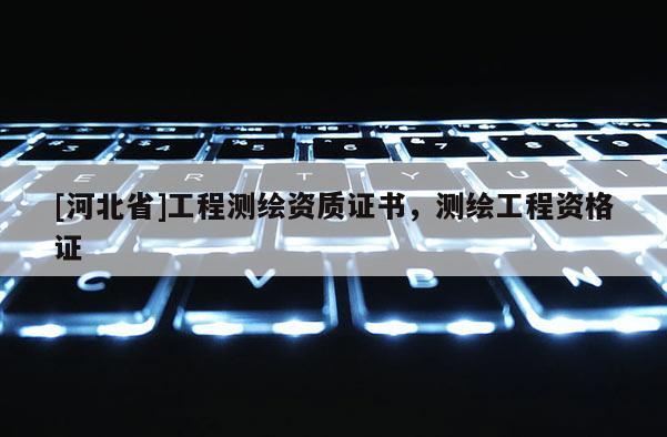 [河北省]工程测绘资质证书，测绘工程资格证
