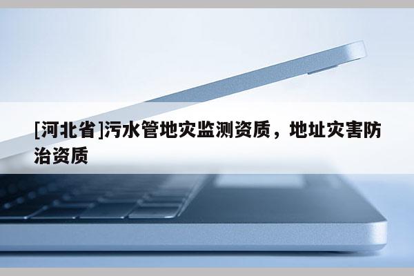 [河北省]污水管地灾监测资质，地址灾害防治资质