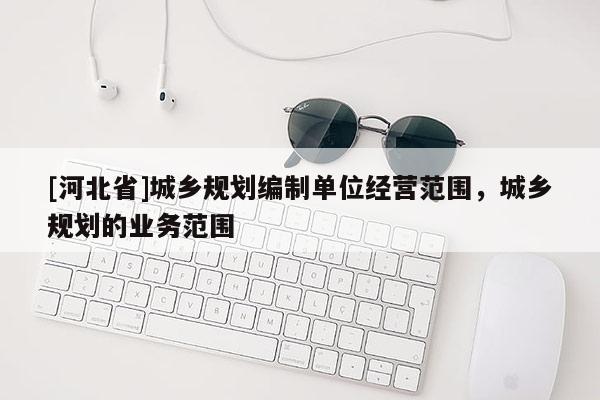 [河北省]城乡规划编制单位经营范围，城乡规划的业务范围