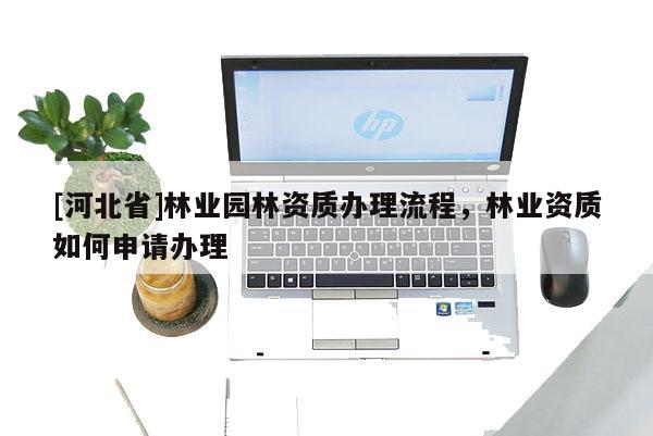 [河北省]林业园林资质办理流程，林业资质如何申请办理