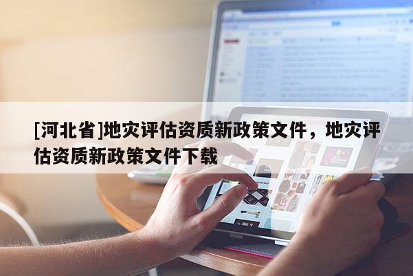 [河北省]地灾评估资质新政策文件，地灾评估资质新政策文件下载