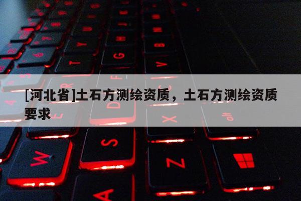 [河北省]土石方测绘资质，土石方测绘资质要求