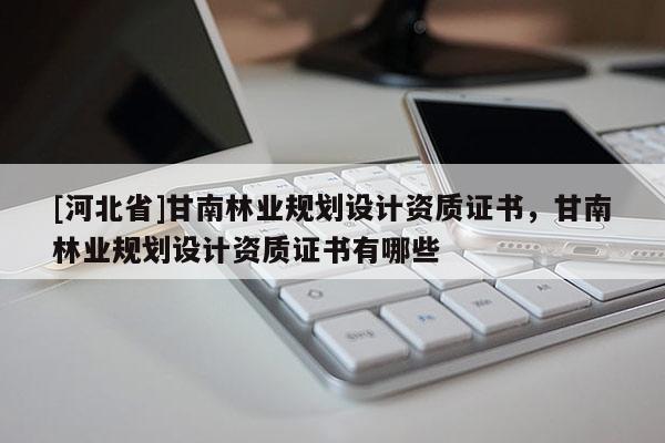 [河北省]甘南林业规划设计资质证书，甘南林业规划设计资质证书有哪些