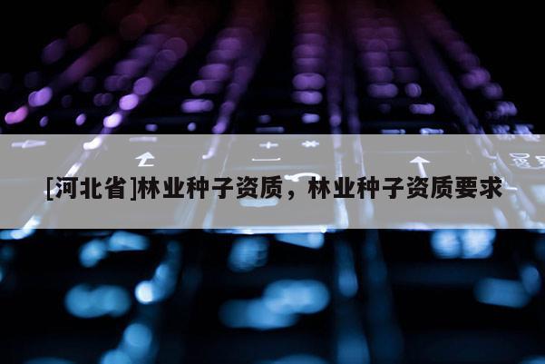 [河北省]林业种子资质，林业种子资质要求