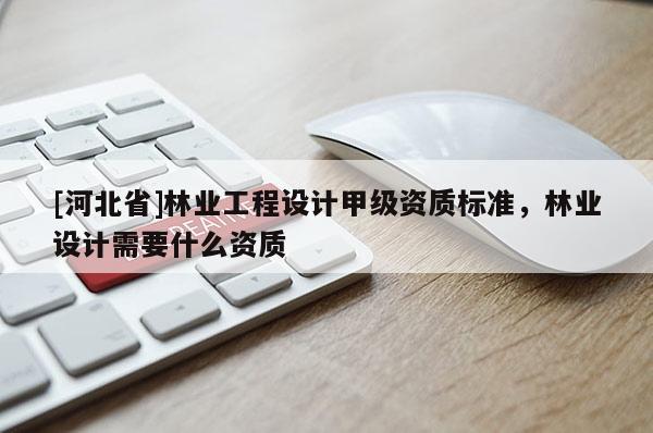 [河北省]林业工程设计甲级资质标准，林业设计需要什么资质