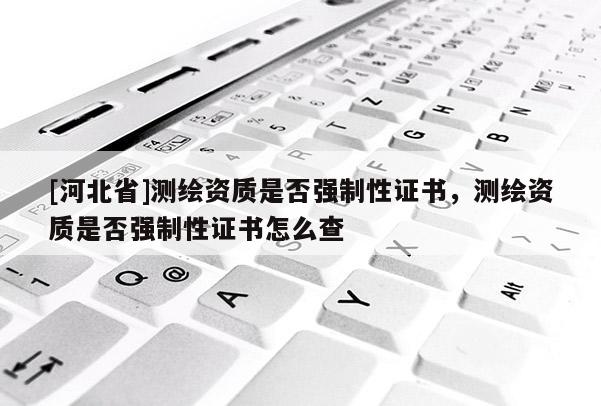 [河北省]测绘资质是否强制性证书，测绘资质是否强制性证书怎么查