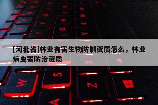 [河北省]林业有害生物防制资质怎么，林业病虫害防治资质