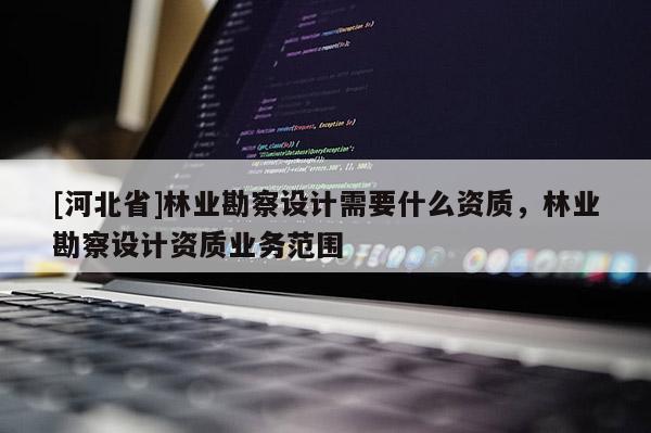 [河北省]林业勘察设计需要什么资质，林业勘察设计资质业务范围