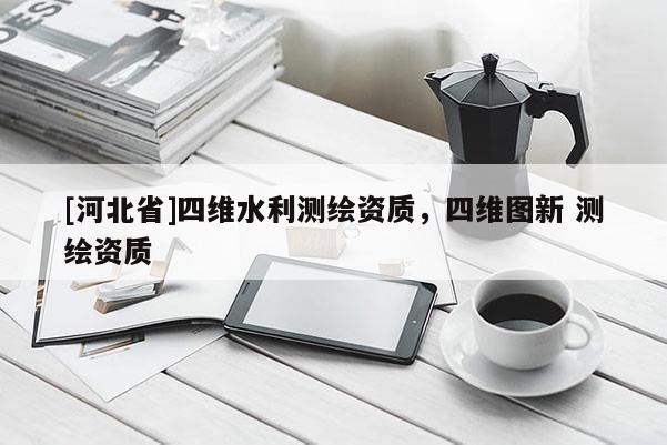 [河北省]四维水利测绘资质，四维图新 测绘资质