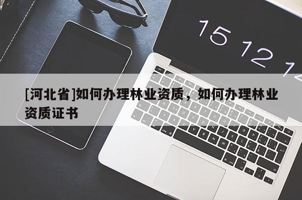 [河北省]如何办理林业资质，如何办理林业资质证书