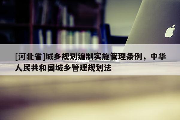 [河北省]城乡规划编制实施管理条例，中华人民共和国城乡管理规划法