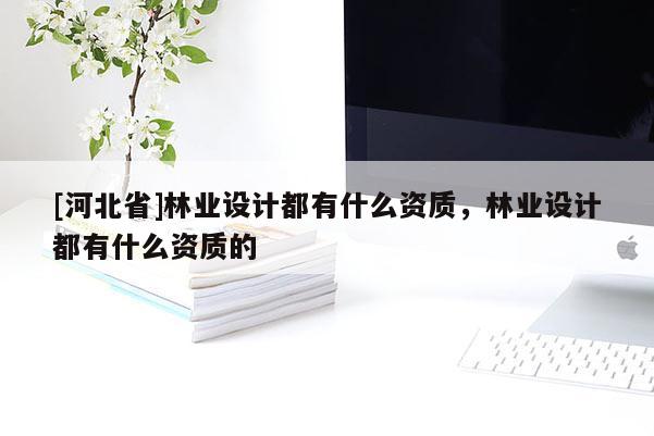 [河北省]林业设计都有什么资质，林业设计都有什么资质的