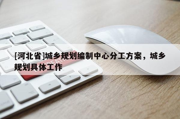 [河北省]城乡规划编制中心分工方案，城乡规划具体工作