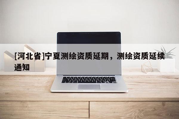 [河北省]宁夏测绘资质延期，测绘资质延续通知