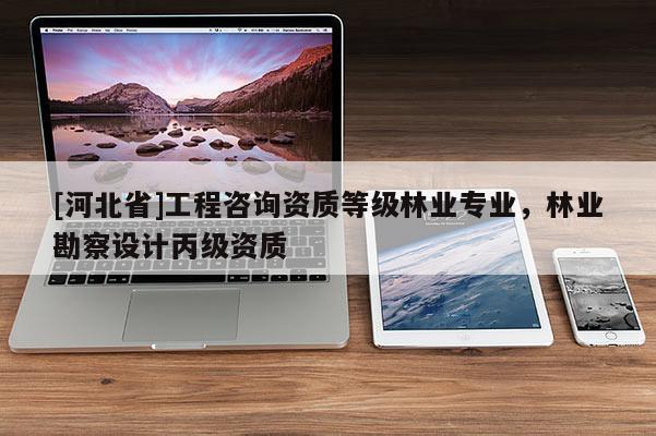 [河北省]工程咨询资质等级林业专业，林业勘察设计丙级资质