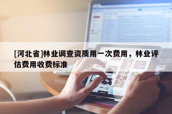 [河北省]林业调查资质用一次费用，林业评估费用收费标准
