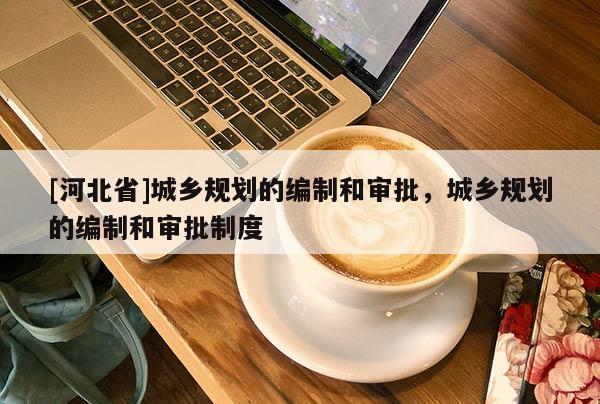 [河北省]城乡规划的编制和审批，城乡规划的编制和审批制度