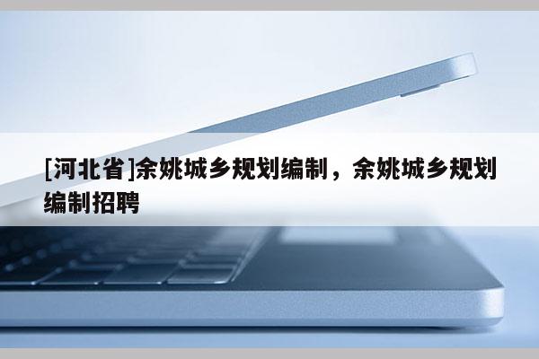 [河北省]余姚城乡规划编制，余姚城乡规划编制招聘
