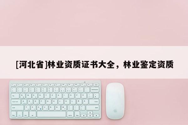 [河北省]林业资质证书大全，林业鉴定资质