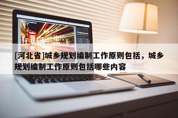 [河北省]城乡规划编制工作原则包括，城乡规划编制工作原则包括哪些内容