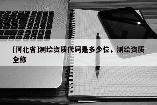 [河北省]测绘资质代码是多少位，测绘资质全称