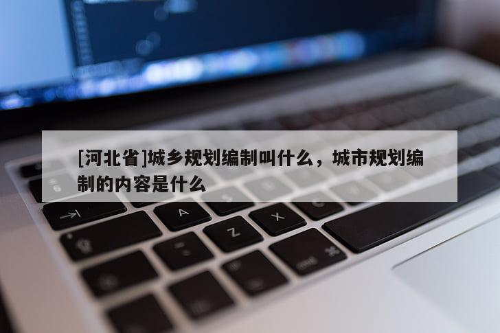 [河北省]城乡规划编制叫什么，城市规划编制的内容是什么