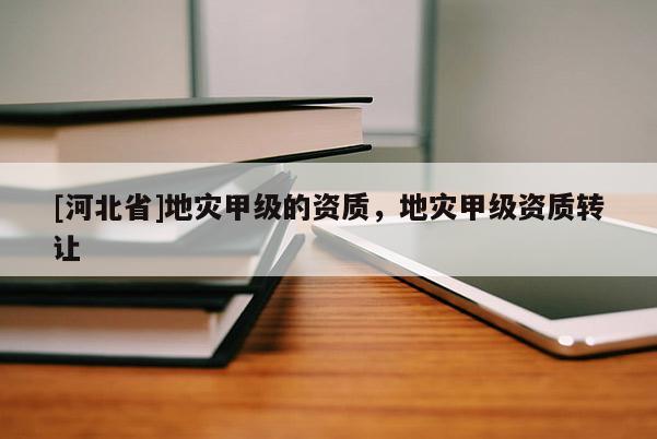 [河北省]地灾甲级的资质，地灾甲级资质转让