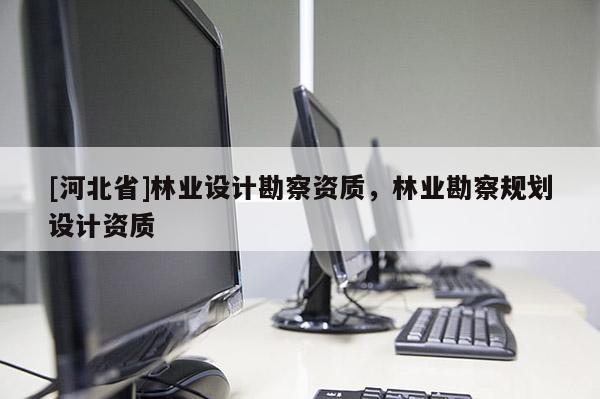[河北省]林业设计勘察资质，林业勘察规划设计资质
