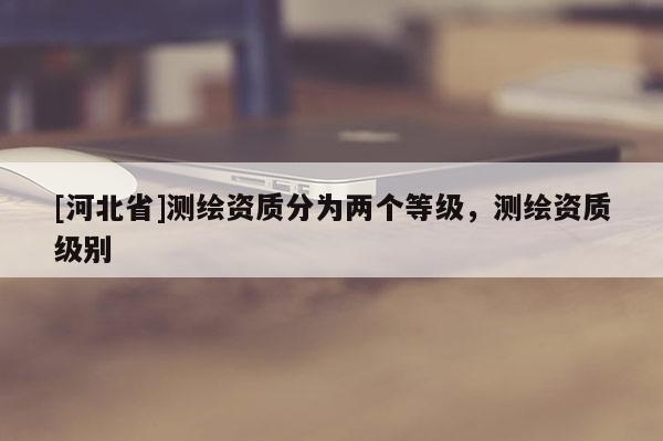 [河北省]测绘资质分为两个等级，测绘资质级别