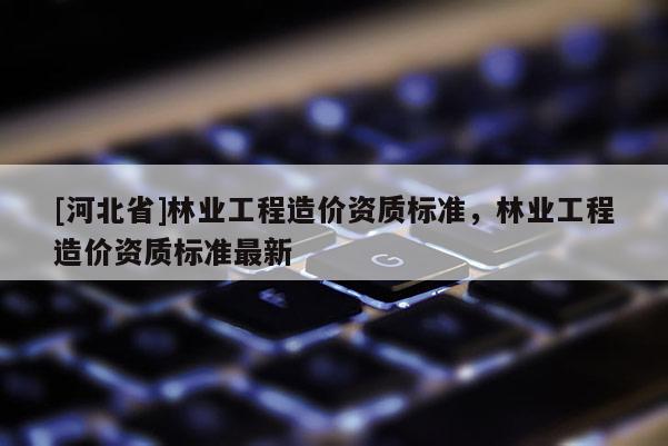 [河北省]林业工程造价资质标准，林业工程造价资质标准最新